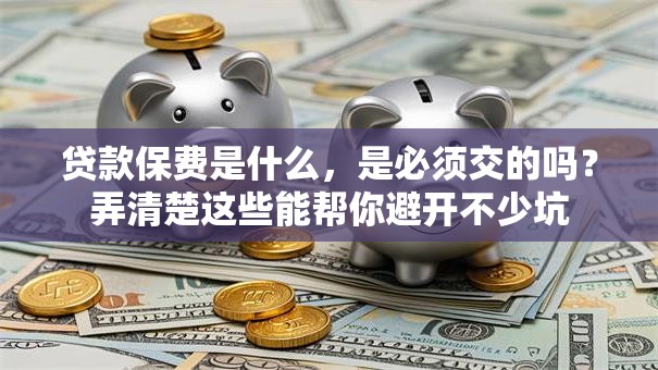贷款保费是什么，是必须交的吗？弄清楚这些能帮你避开不少坑