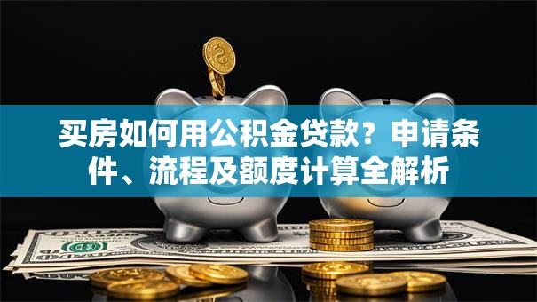 买房如何用公积金贷款？申请条件、流程及额度计算全解析