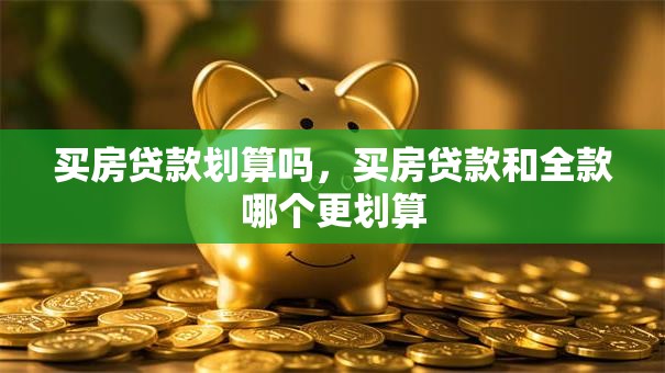 买房贷款划算吗,买房贷款和全款哪个更划算 买房贷款划算吗,买房贷款和全款哪个更划算
