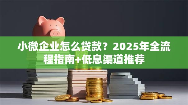 小微企业怎么贷款？2025年全流程指南+低息渠道推荐
