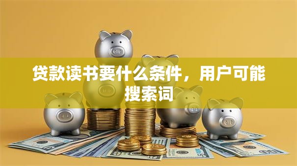 贷款读书要什么条件，用户可能搜索词