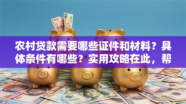 农村贷款需要哪些证件和材料？具体条件有哪些？实用攻略在此，帮你顺利申请不碰壁！