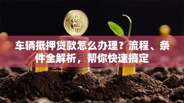车辆抵押贷款怎么办理？流程、条件全解析，帮你快速搞定