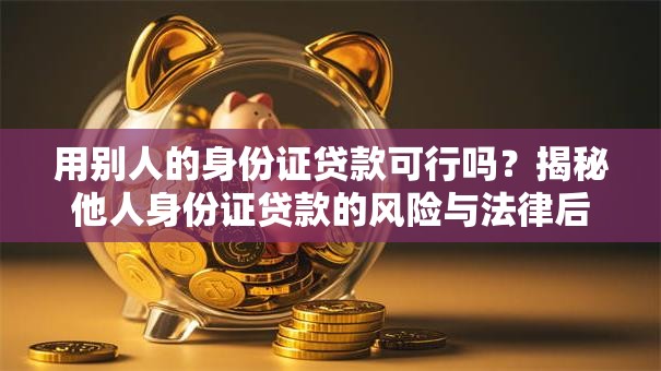 用别人的身份证贷款可行吗？揭秘他人身份证贷款的风险与法律后果