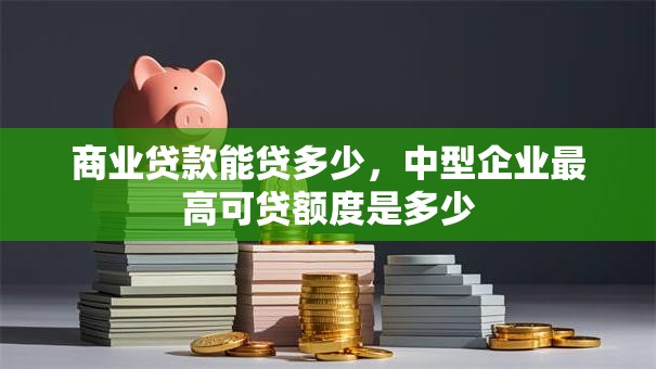 商业贷款能贷多少，中型企业最高可贷额度是多少