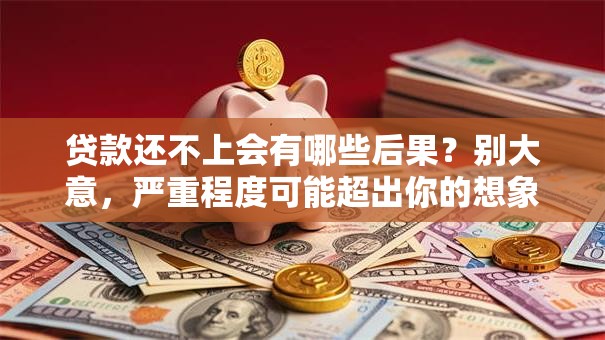 贷款还不上会有哪些后果？别大意，严重程度可能超出你的想象！