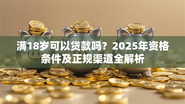 满18岁可以贷款吗？2025年资格条件及正规渠道全解析