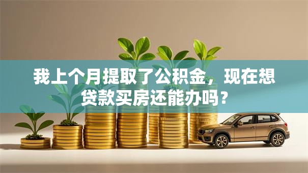 我上个月提取了公积金，现在想贷款买房还能办吗？