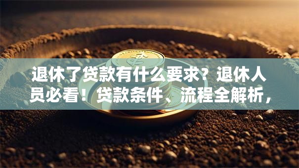 退休了贷款有什么要求？退休人员必看！贷款条件、流程全解析，一看就明白！