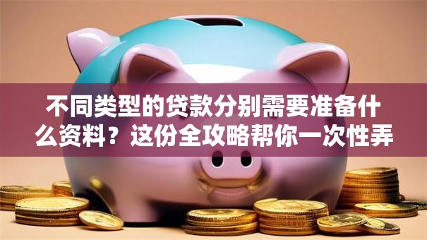不同类型的贷款分别需要准备什么资料？这份全攻略帮你一次性弄明白