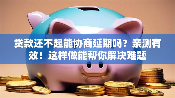 贷款还不起能协商延期吗？亲测有效！这样做能帮你解决难题