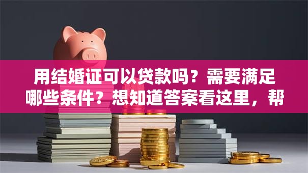 用结婚证可以贷款吗？需要满足哪些条件？想知道答案看这里，帮你理清疑惑！