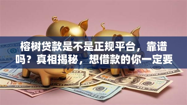 榕树贷款是不是正规平台，靠谱吗？真相揭秘，想借款的你一定要看看！