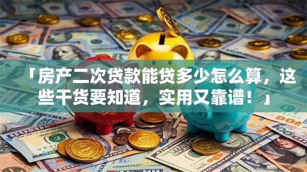 「房产二次贷款能贷多少怎么算，这些干货要知道，实用又靠谱！」