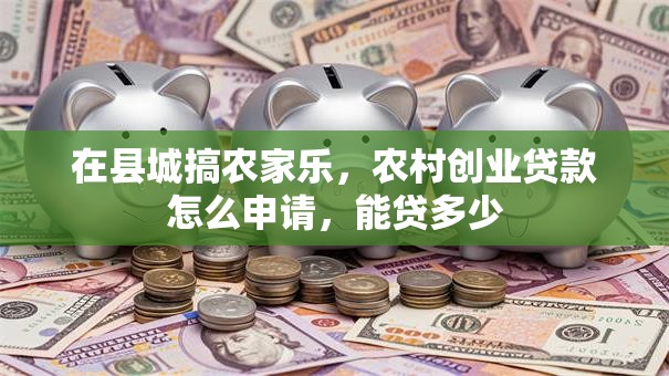 在县城搞农家乐，农村创业贷款怎么申请，能贷多少