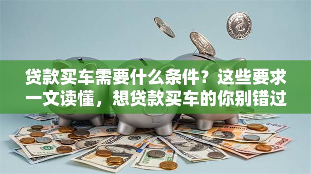 贷款买车需要什么条件？这些要求一文读懂，想贷款买车的你别错过！