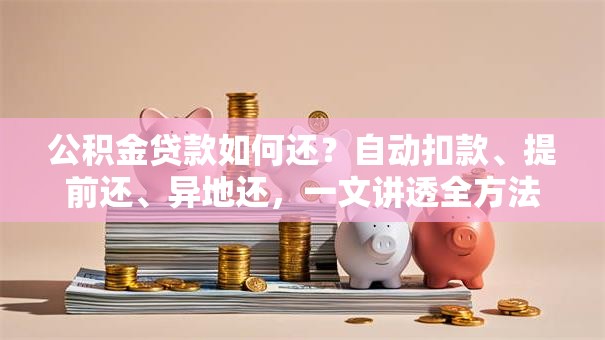 公积金贷款如何还？自动扣款、提前还、异地还，一文讲透全方法