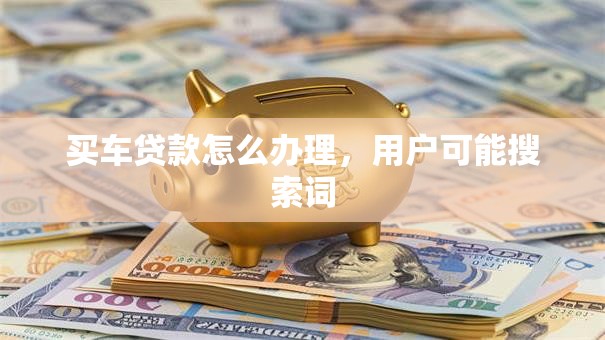 买车贷款怎么办理，用户可能搜索词