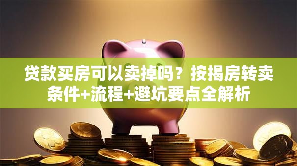 贷款买房可以卖掉吗？按揭房转卖条件+流程+避坑要点全解析