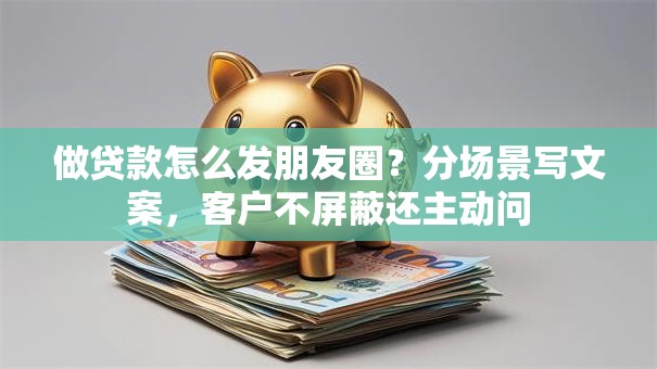 做贷款怎么发朋友圈？分场景写文案，客户不屏蔽还主动问