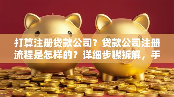 打算注册贷款公司？贷款公司注册流程是怎样的？详细步骤拆解，手把手教你少走弯路