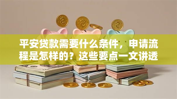 平安贷款需要什么条件，申请流程是怎样的？这些要点一文讲透，新手必看！