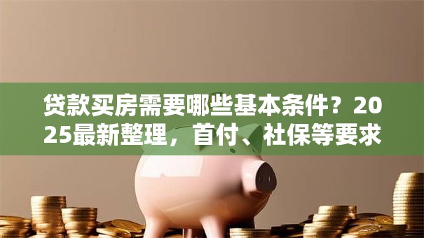 贷款买房需要哪些基本条件？2025最新整理，首付、社保等要求全说明白