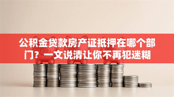公积金贷款房产证抵押在哪个部门？一文说清让你不再犯迷糊