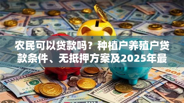 农民可以贷款吗？种植户养殖户贷款条件、无抵押方案及2025年最新政策解读