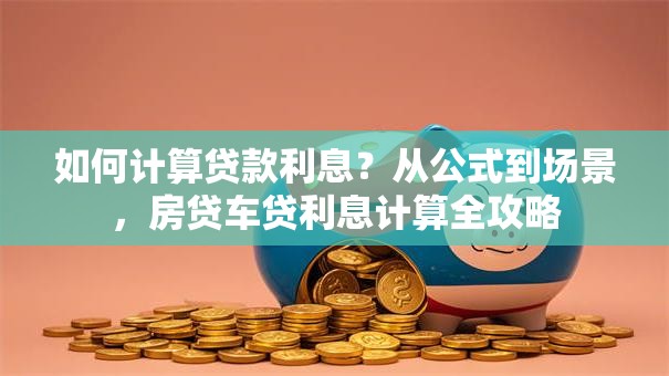 如何计算贷款利息？从公式到场景，房贷车贷利息计算全攻略