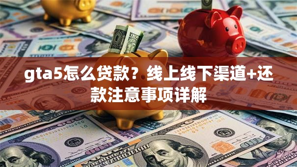 gta5怎么贷款？线上线下渠道+还款注意事项详解
