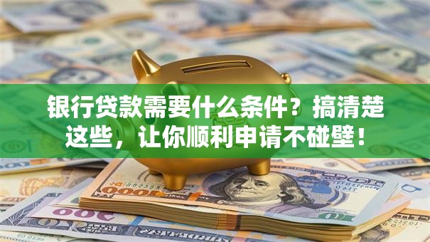 银行贷款需要什么条件？搞清楚这些，让你顺利申请不碰壁！