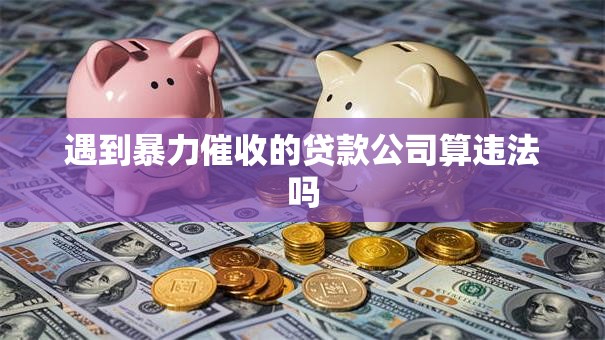 遇到暴力催收的贷款公司算违法吗