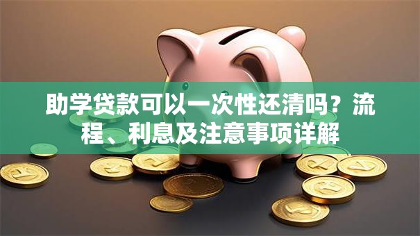 助学贷款可以一次性还清吗？流程、利息及注意事项详解