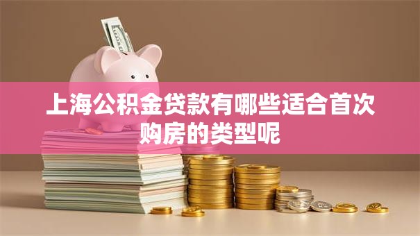 上海公积金贷款有哪些适合首次购房的类型呢