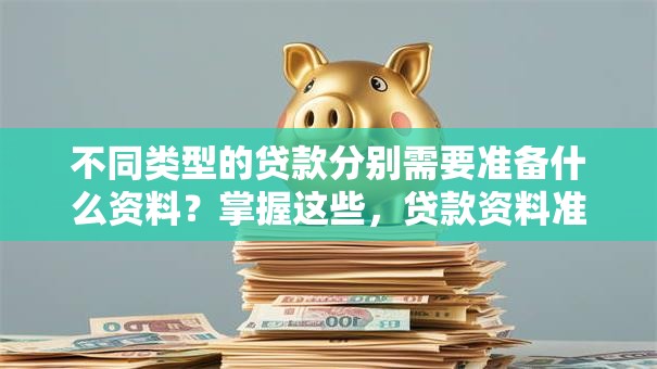 不同类型的贷款分别需要准备什么资料？掌握这些，贷款资料准备不踩坑