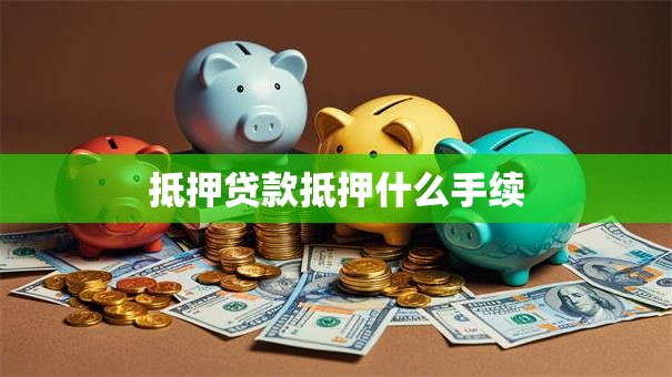 抵押贷款抵押什么手续 抵押贷款抵押什么手续