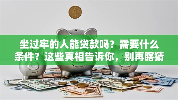坐过牢的人能贷款吗？需要什么条件？这些真相告诉你，别再瞎猜了