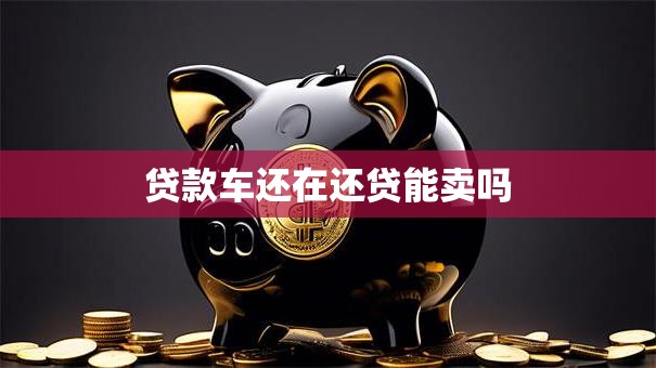 贷款车还在还贷能卖吗