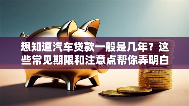 想知道汽车贷款一般是几年？这些常见期限和注意点帮你弄明白