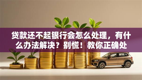 贷款还不起银行会怎么处理，有什么办法解决？别慌！教你正确处理方式，看完就明白！