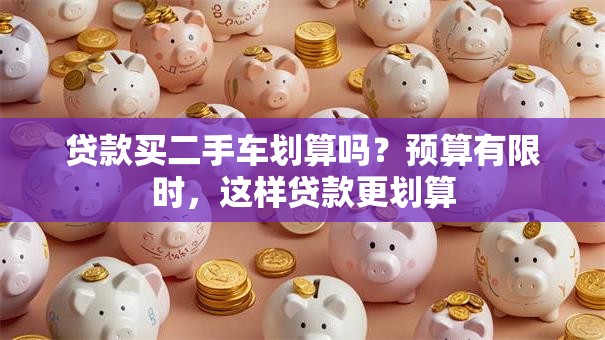 贷款买二手车划算吗？预算有限时，这样贷款更划算
