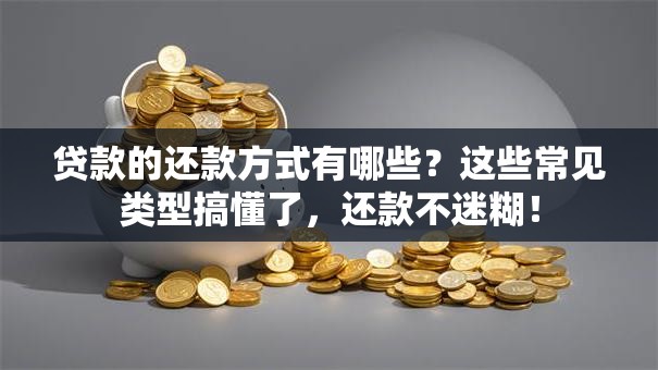 贷款的还款方式有哪些？这些常见类型搞懂了，还款不迷糊！