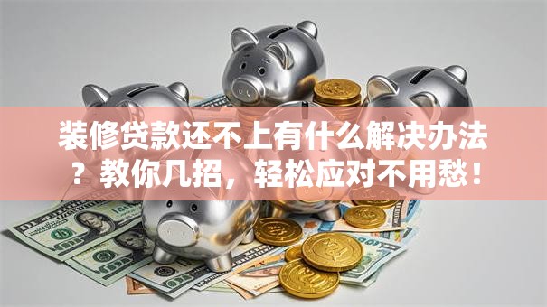 装修贷款还不上有什么解决办法？教你几招，轻松应对不用愁！