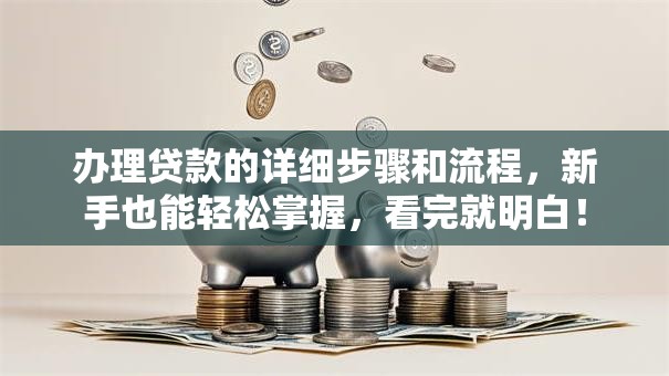 办理贷款的详细步骤和流程，新手也能轻松掌握，看完就明白！