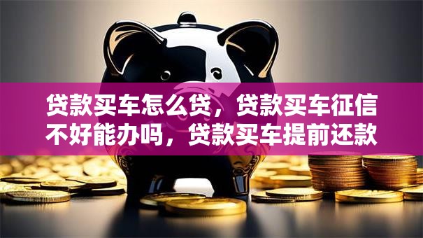贷款买车怎么贷，贷款买车征信不好能办吗，贷款买车提前还款划算吗