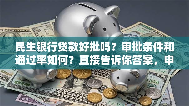 民生银行贷款好批吗？审批条件和通过率如何？直接告诉你答案，申请前先看看