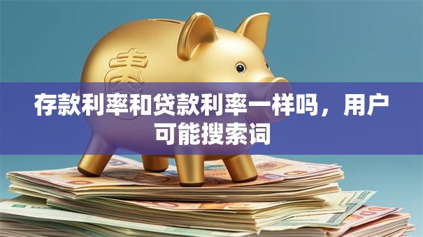 存款利率和贷款利率一样吗，用户可能搜索词