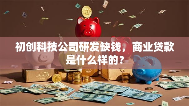 初创科技公司研发缺钱，商业贷款是什么样的？