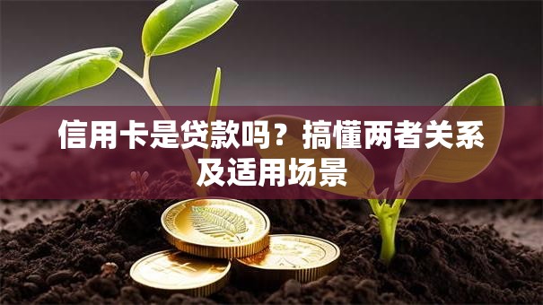 信用卡是贷款吗?搞懂两者关系及适用场景 信用卡是贷款吗?搞懂两者关系及适用场景
